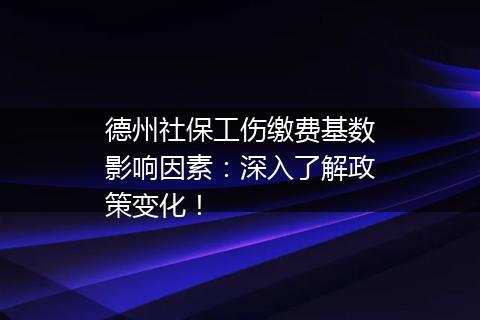 德州社保工伤缴费基数影响因素：深入了解政策变化！
