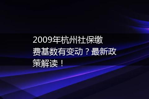 2009年杭州社保缴费基数有变动？最新政策解读！