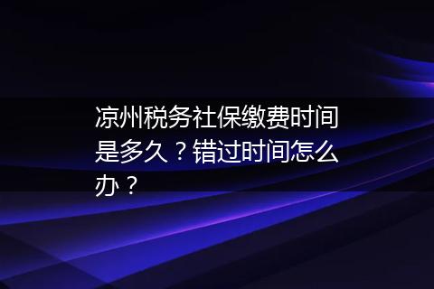 凉州税务社保缴费时间是多久？错过时间怎么办？