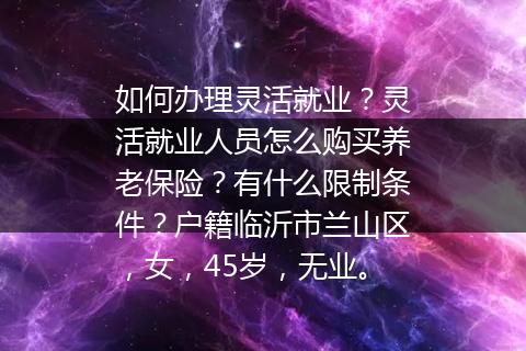 如何办理灵活就业？灵活就业人员怎么购买养老保险？有什么限制条件？户籍临沂市兰山区，女，45岁，无业。