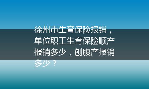 徐州市生育保险报销，单位职工生育保险顺产报销多少，刨腹产报销多少？