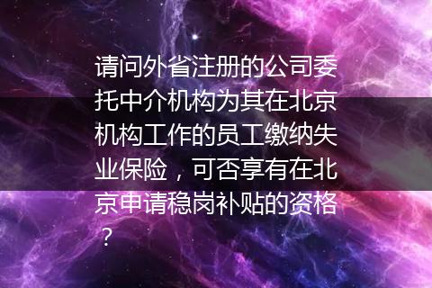 请问外省注册的公司委托中介机构为其在北京机构工作的员工缴纳失业保险，可否享有在北京申请稳岗补贴的资格？