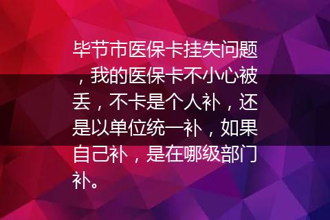 毕节市医保卡挂失问题，我的医保卡不小心被丢，不卡是个人补，还是以单位统一补，如果自己补，是在哪级部门补。