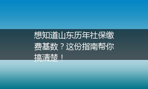 想知道山东历年社保缴费基数？这份指南帮你搞清楚！
