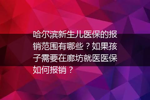 哈尔滨新生儿医保的报销范围有哪些？如果孩子需要在廊坊就医医保如何报销？