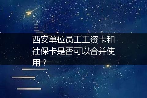 西安单位员工工资卡和社保卡是否可以合并使用？