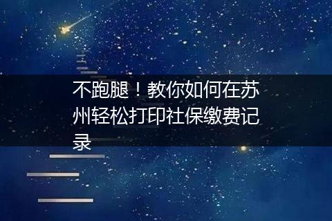 不跑腿！教你如何在苏州轻松打印社保缴费记录
