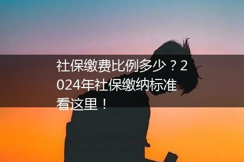 社保缴费比例多少？2024年社保缴纳标准看这里！
