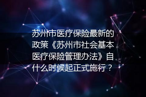 苏州市医疗保险最新的政策《苏州市社会基本医疗保险管理办法》自什么时候起正式施行？