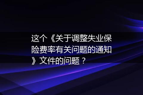 这个《关于调整失业保险费率有关问题的通知》文件的问题？