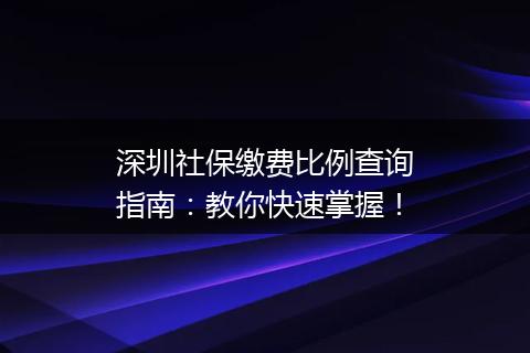 深圳社保缴费比例查询指南：教你快速掌握！