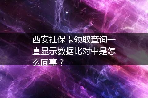 西安社保卡领取查询一直显示数据比对中是怎么回事？