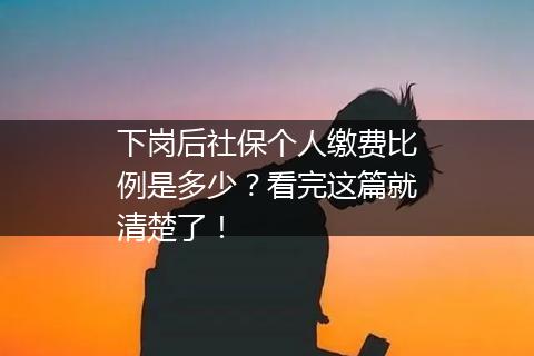 下岗后社保个人缴费比例是多少？看完这篇就清楚了！