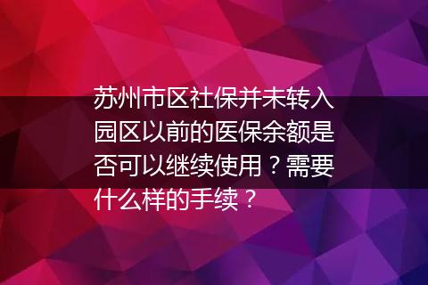 苏州市区社保并未转入园区以前的医保余额是否可以继续使用？需要什么样的手续？