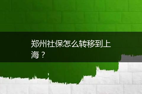 郑州社保怎么转移到上海？