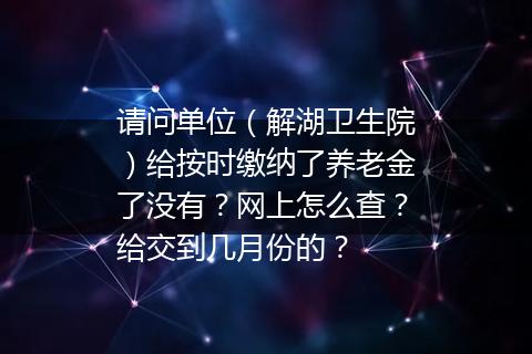 请问单位（解湖卫生院）给按时缴纳了养老金了没有？网上怎么查？给交到几月份的？