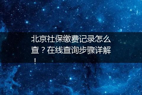 北京社保缴费记录怎么查？在线查询步骤详解！
