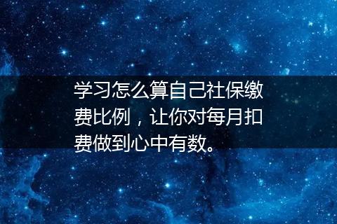 学习怎么算自己社保缴费比例，让你对每月扣费做到心中有数。