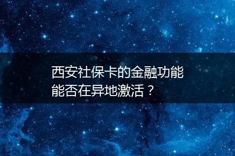 西安社保卡的金融功能能否在异地激活？