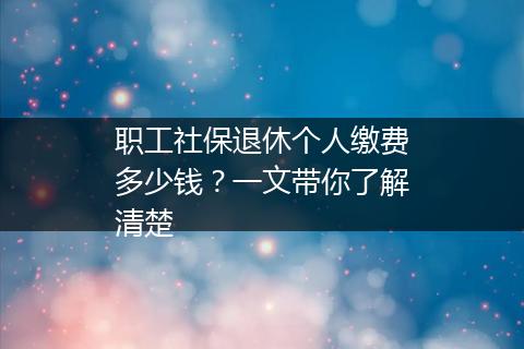 职工社保退休个人缴费多少钱？一文带你了解清楚