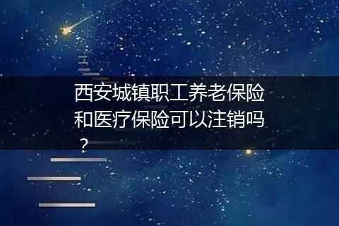 西安城镇职工养老保险和医疗保险可以注销吗？