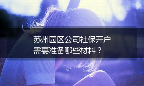 苏州园区公司社保开户需要准备哪些材料？