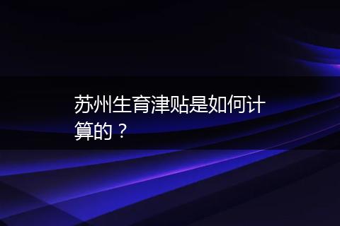 苏州生育津贴是如何计算的？