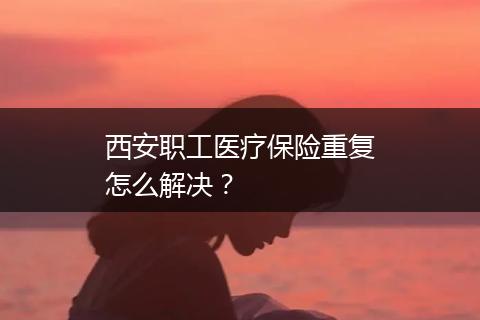 西安职工医疗保险重复怎么解决？