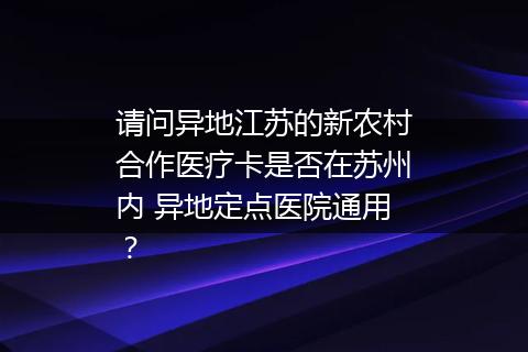 请问异地江苏的新农村合作医疗卡是否在苏州内 异地定点医院通用？