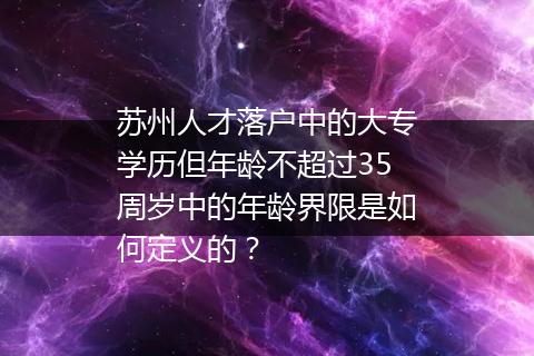 苏州人才落户中的大专学历但年龄不超过35周岁中的年龄界限是如何定义的？