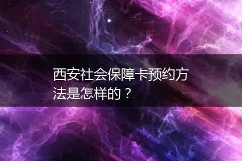 西安社会保障卡预约方法是怎样的？