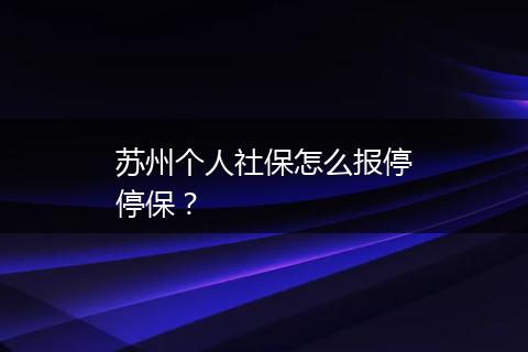 苏州个人社保怎么报停停保？