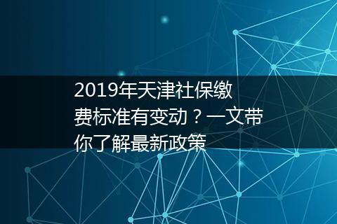 2019年天津社保缴费标准有变动？一文带你了解最新政策