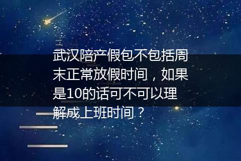 武汉陪产假包不包括周末正常放假时间，如果是10的话可不可以理解成上班时间？