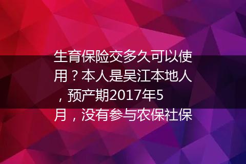 生育保险交多久可以使用？本人是吴江本地人，预产期2017年5月，没有参与农保社保