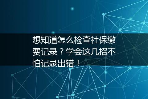 想知道怎么检查社保缴费记录？学会这几招不怕记录出错！