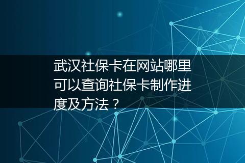 武汉社保卡在网站哪里可以查询社保卡制作进度及方法？
