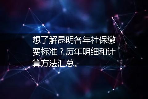 想了解昆明各年社保缴费标准？历年明细和计算方法汇总。