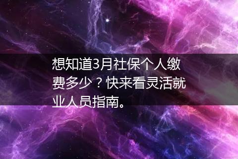 想知道3月社保个人缴费多少？快来看灵活就业人员指南。