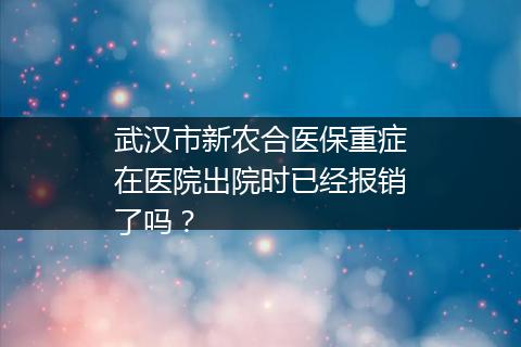 武汉市新农合医保重症在医院出院时已经报销了吗？