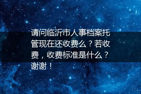 请问临沂市人事档案托管现在还收费么？若收费，收费标准是什么？谢谢！