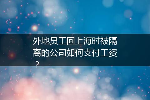外地员工回上海时被隔离的公司如何支付工资？