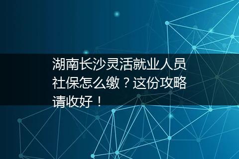 湖南长沙灵活就业人员社保怎么缴？这份攻略请收好！