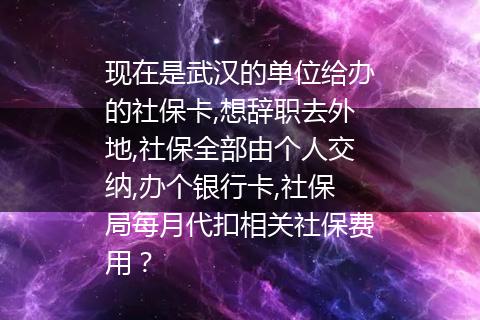 现在是武汉的单位给办的社保卡,想辞职去外地,社保全部由个人交纳,办个银行卡,社保局每月代扣相关社保费用？
