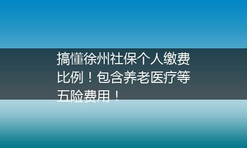 搞懂徐州社保个人缴费比例！包含养老医疗等五险费用！