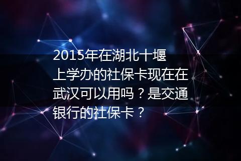 2015年在湖北十堰上学办的社保卡现在在武汉可以用吗？是交通银行的社保卡？