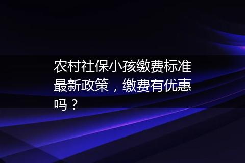 农村社保小孩缴费标准最新政策，缴费有优惠吗？