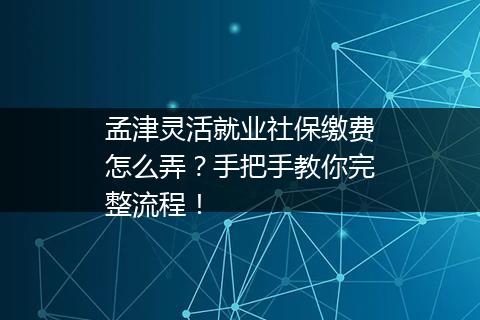 孟津灵活就业社保缴费怎么弄？手把手教你完整流程！