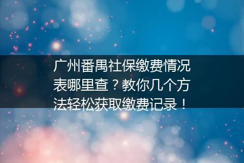 广州番禺社保缴费情况表哪里查？教你几个方法轻松获取缴费记录！