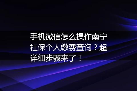 手机微信怎么操作南宁社保个人缴费查询？超详细步骤来了！